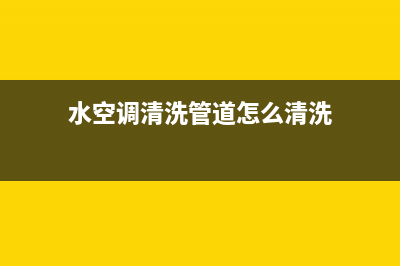 水空调清洗管道必要(水空调清洗)(水空调清洗管道怎么清洗)