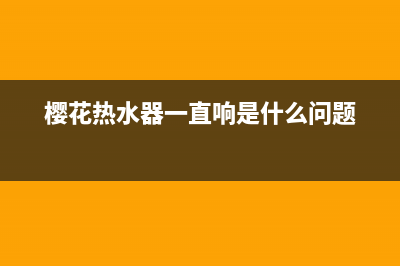 樱花热水器无故自动点火5种解决方法与光点火不燃烧原因解说(樱花热水器一直响是什么问题)