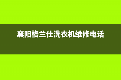 襄阳市格兰仕洗衣机维修电话(襄阳市华凌洗衣机售后电话)(襄阳格兰仕洗衣机维修电话)