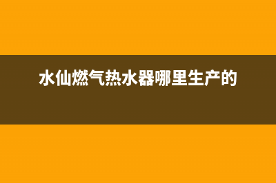 水仙燃气热水器售后维修(水仙燃气热水器哪里生产的)