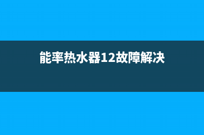 能率热水器12故障6种解决方法与能率跳12代码原因解说(能率热水器12故障解决)