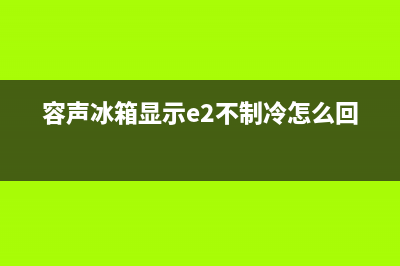 容声冰箱显示e2故障是哪里坏了(容声冰箱显示e2不制冷怎么回事)