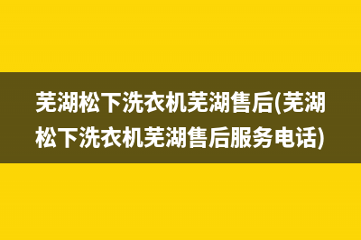 芜湖松下洗衣机芜湖售后(芜湖松下洗衣机芜湖售后服务电话)