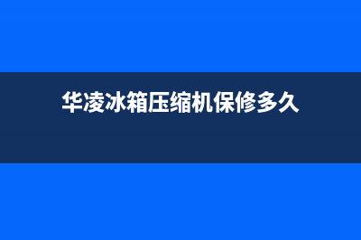 华凌冰箱压缩机不启动是怎么回事(华凌冰箱压缩机保修多久)