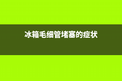 冰箱毛细管堵塞原因及解决方法(冰箱毛细管堵塞的症状)