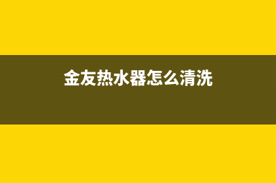 金友热水器维修中心(金友热水器怎么清洗)