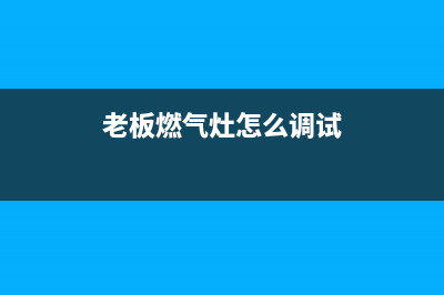 老板牌燃气灶深圳维修点(老板牌燃气灶上门维修费)(老板燃气灶怎么调试)