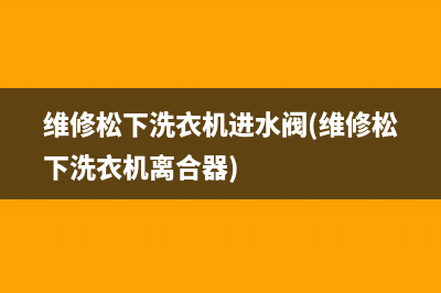 维修松下洗衣机进水阀(维修松下洗衣机离合器)