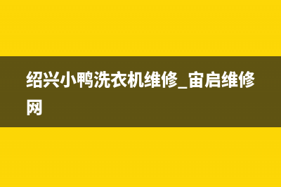 绍兴小鸭洗衣机维修点(绍兴新昌小天鹅洗衣机维修)(绍兴小鸭洗衣机维修 宙启维修网)