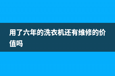 洗衣机6年后还要售后修理吗(洗衣机6年了还能维修吗)(用了六年的洗衣机还有维修的价值吗)