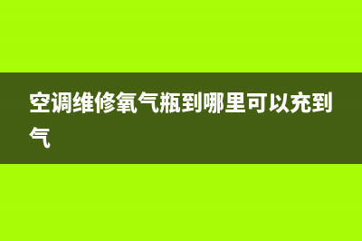 空调维修氧气瓶在哪加氧气(空调维修哪家安全)(空调维修氧气瓶到哪里可以充到气)