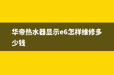 华帝热水器e6故障代码一直闪烁的恢复解除方法(华帝热水器显示e6怎样维修多少钱)