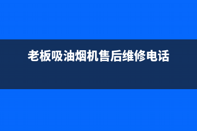 老板吸油烟机售后服务电话(老板吸油烟机售后服务规电话)(老板吸油烟机售后维修电话)