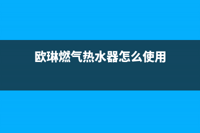 欧琳燃气热水器售后维修(全国联保服务)各网点(欧琳燃气热水器怎么使用)