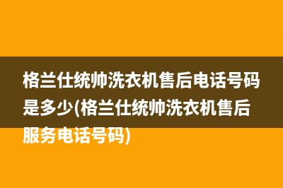 格兰仕统帅洗衣机售后电话号码是多少(格兰仕统帅洗衣机售后服务电话号码)