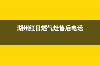 湖州红日燃气灶维修售后电话(湖州红日燃气灶维修服务)(湖州红日燃气灶售后电话)