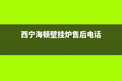 西宁海顿壁挂炉售后(西宁海顿壁挂炉售后电话)(西宁海顿壁挂炉售后电话)