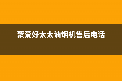 聚爱好太太油烟机售后服务电话(聚爱排油烟机售后电话)(聚爱好太太油烟机售后电话)