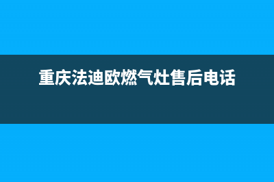 重庆法迪欧燃气灶售后维修全国统一400客服中心(重庆法迪欧燃气灶售后电话)