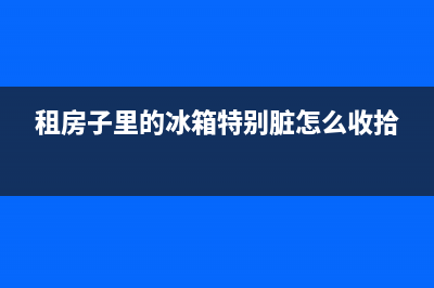 租的房子冰箱洗衣机清洗(租的房子冰箱一股臭味怎么清洗)(租房子里的冰箱特别脏怎么收拾)