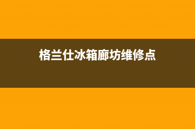 格兰仕冰箱廊坊售后(格兰仕冰箱廊坊售后服务电话)(格兰仕冰箱廊坊维修点)