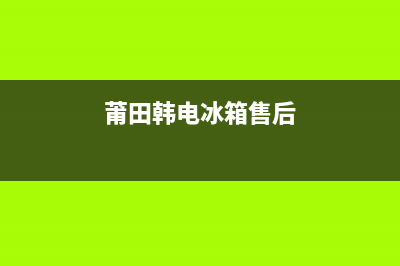 莆田韩电冰箱售后电话(莆田华亭冰箱维修)(莆田韩电冰箱售后)