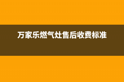 万家乐燃气灶售后服务(万家乐燃气灶售后收费标准)