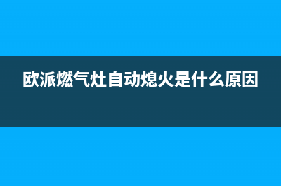 欧派燃气灶自动熄火故障的5个主要原因与对应排除方法(欧派燃气灶自动熄火是什么原因)