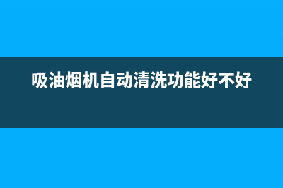 吸油烟机自动清洗不转(吸油烟机自动清洗的好不好)(吸油烟机自动清洗功能好不好)