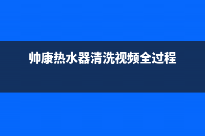 帅康热水器清洗(帅康热水器清洗视频全过程)