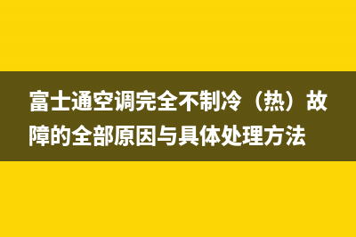 富士通空调完全不制冷（热）故障的全部原因与具体处理方法