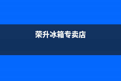 荣升冰箱北京售后电话(荣升冰箱厂家售后服务电话)(荣升冰箱专卖店)