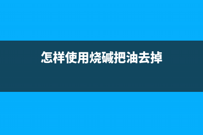 烧碱清洗家用油烟机用法(烧碱清洗油烟机)(怎样使用烧碱把油去掉)