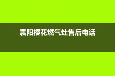 襄阳樱花燃气灶售后电话(襄阳雅佳燃气灶售后维修)(襄阳樱花燃气灶售后电话)