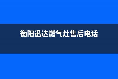 衡阳燃气灶售后服务电话(衡阳普田燃气灶售后)(衡阳迅达燃气灶售后电话)