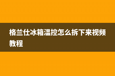 格兰仕冰箱温控器坏了怎么解决？格兰仕冰箱如何正确使用和保养(格兰仕冰箱温控怎么拆下来视频教程)