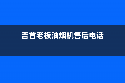 吉首老板油烟机售后电话(吉首油烟机清洗号码)(吉首老板油烟机售后电话)