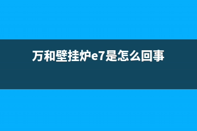 万和壁挂炉e7是什么故障？万和壁挂炉显示e7的原因(万和壁挂炉e7是怎么回事)