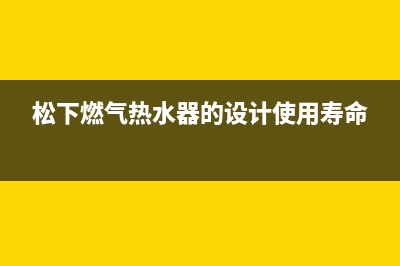 松下燃气热水器故障维修—全国统一售后服务中心(松下燃气热水器的设计使用寿命)