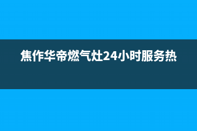 焦作华帝燃气灶售后客服电话(焦作华帝燃气灶售后服务电话)(焦作华帝燃气灶24小时服务热线)