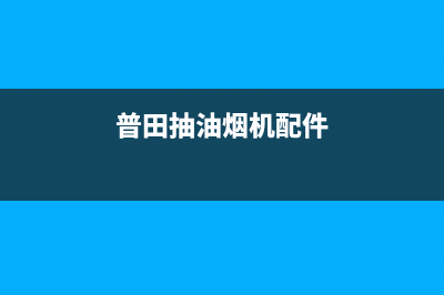 泉州普田油烟机售后维修(泉州普田油烟机维修售后电话)(普田抽油烟机配件)