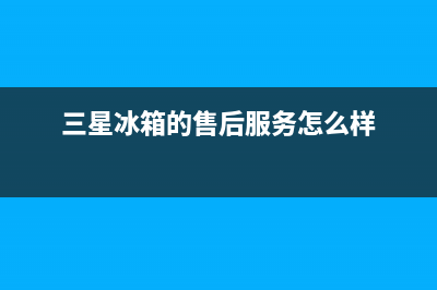 三星冰箱的售后维修电话号码(三星冰箱的售后维修服务电话是多少)(三星冰箱的售后服务怎么样)