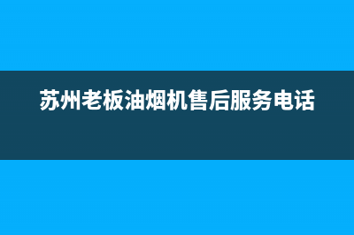 苏州市老板油烟机售后电话(苏州市清洗油烟机经销商)(苏州老板油烟机售后服务电话)