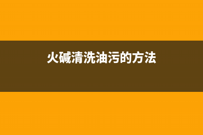 火碱去油清洗油烟机(火碱去油烟机清洗的使用方法)(火碱清洗油污的方法)