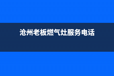 沧州老板燃气灶售后维修电话(沧州老板燃气灶售后维修)(沧州老板燃气灶服务电话)