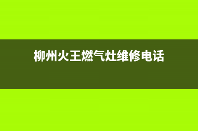 柳州火王燃气灶维修售后电话(柳州火王燃气灶维修服务电话)(柳州火王燃气灶维修电话)