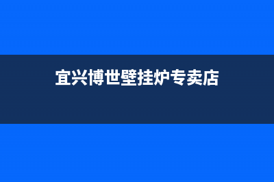 宜兴博世壁挂炉售后电话(宜兴博世壁挂炉售后服务电话)(宜兴博世壁挂炉专卖店)