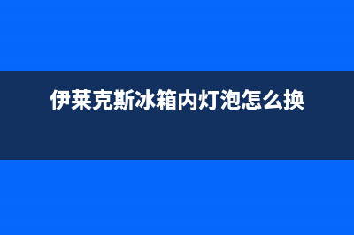 伊莱克斯冰箱内胆维修方法(伊莱克斯冰箱内灯泡怎么换)