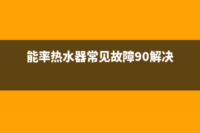 能率热水器常见故障14代码报错原因与3种解决方法(能率热水器常见故障90解决)