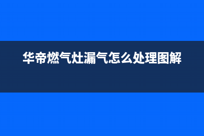 华帝燃气灶漏气是什么原因（燃气灶漏气解决方法）(华帝燃气灶漏气怎么处理图解)